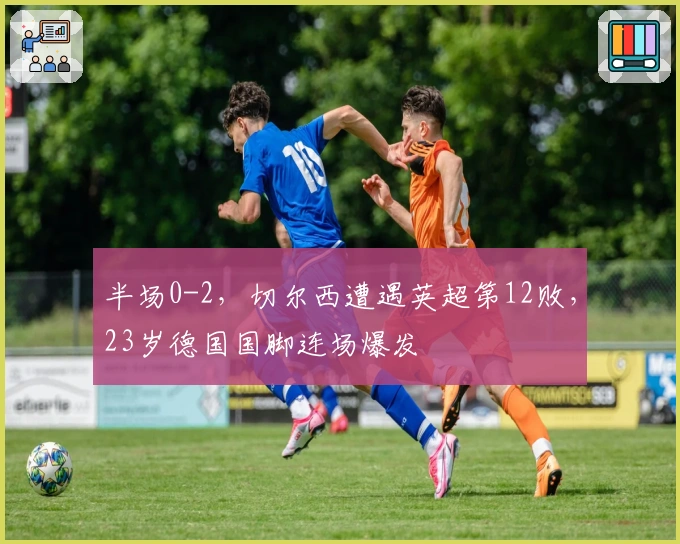 半场0-2，切尔西遭遇英超第12败，23岁德国国脚连场爆发