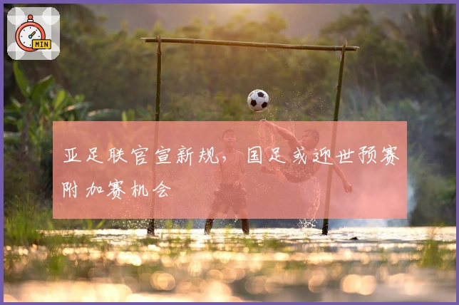 亚足联官宣新规，国足或迎世预赛附加赛机会