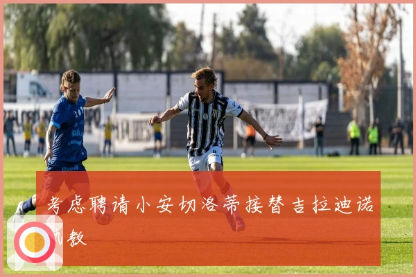 考虑聘请小安切洛蒂接替吉拉迪诺执教