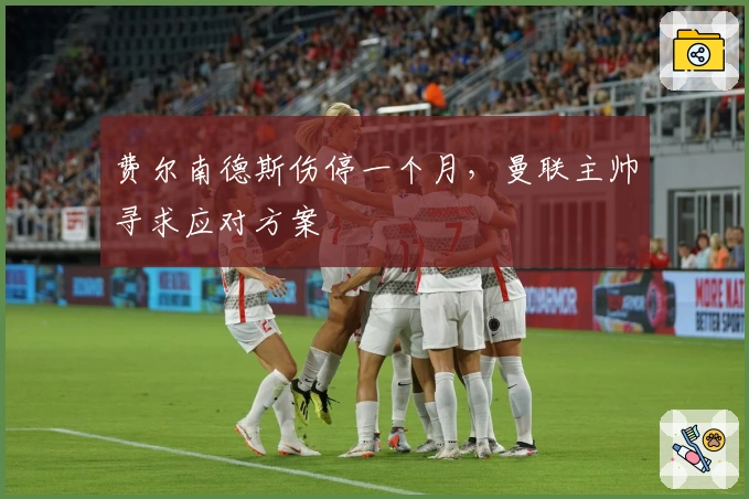 费尔南德斯伤停一个月,曼联主帅寻求应对方案