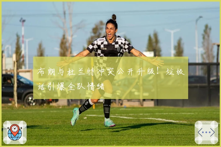 布朗与杜兰特冲突公开升级！垃圾话引爆全队情绪