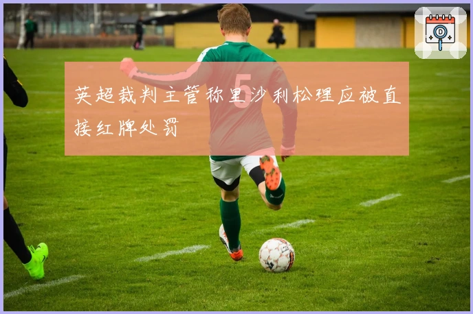 英超裁判主管称里沙利松理应被直接红牌处罚