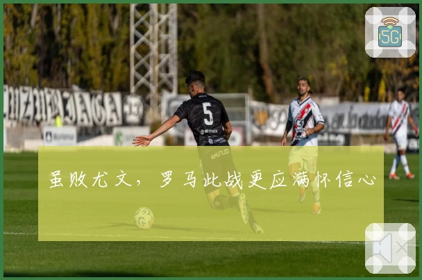 虽败尤文，罗马此战更应满怀信心