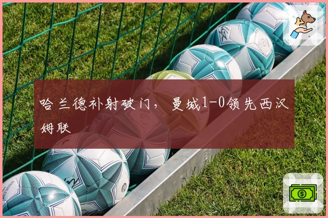 哈兰德补射破门，曼城1-0领先西汉姆联