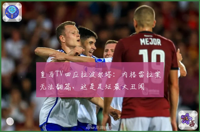 皇马TV回应拉波尔塔：内格雷拉案无法翻篇，这是足坛最大丑闻