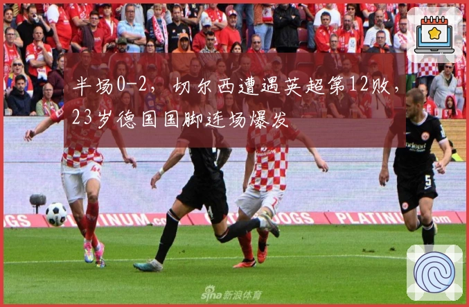 半场0-2，切尔西遭遇英超第12败，23岁德国国脚连场爆发